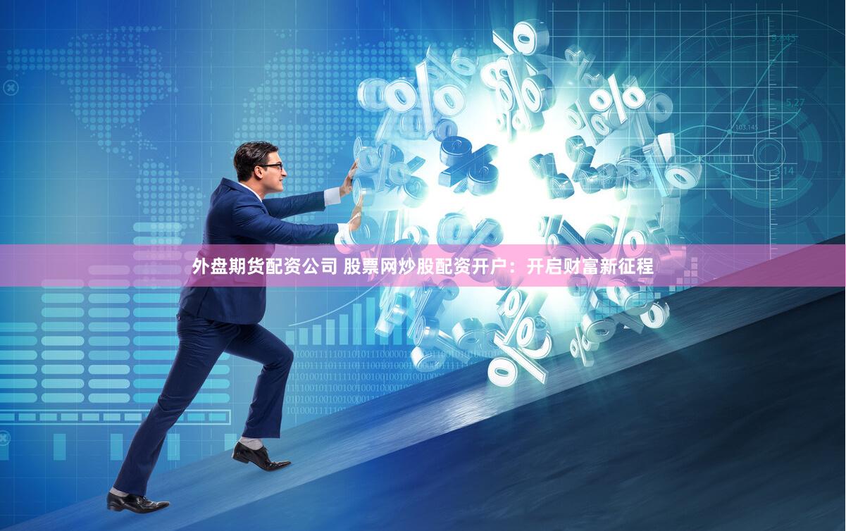 外盘期货配资公司 股票网炒股配资开户：开启财富新征程