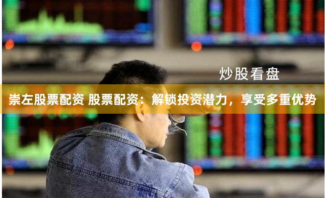 崇左股票配资 股票配资：解锁投资潜力，享受多重优势