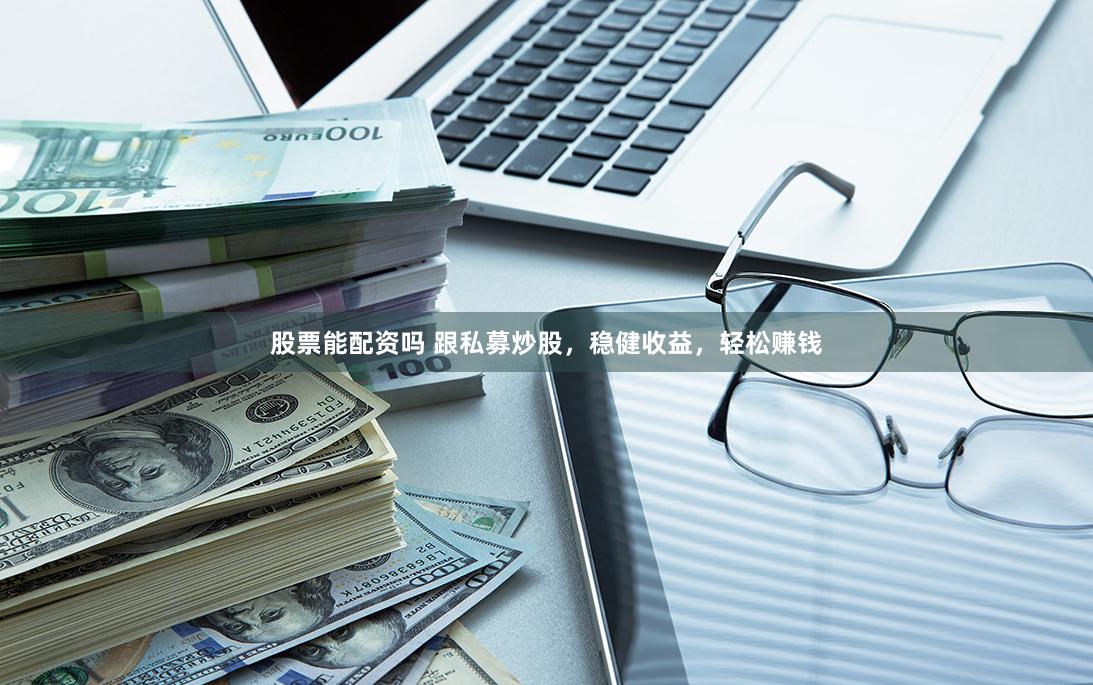 股票能配资吗 跟私募炒股，稳健收益，轻松赚钱