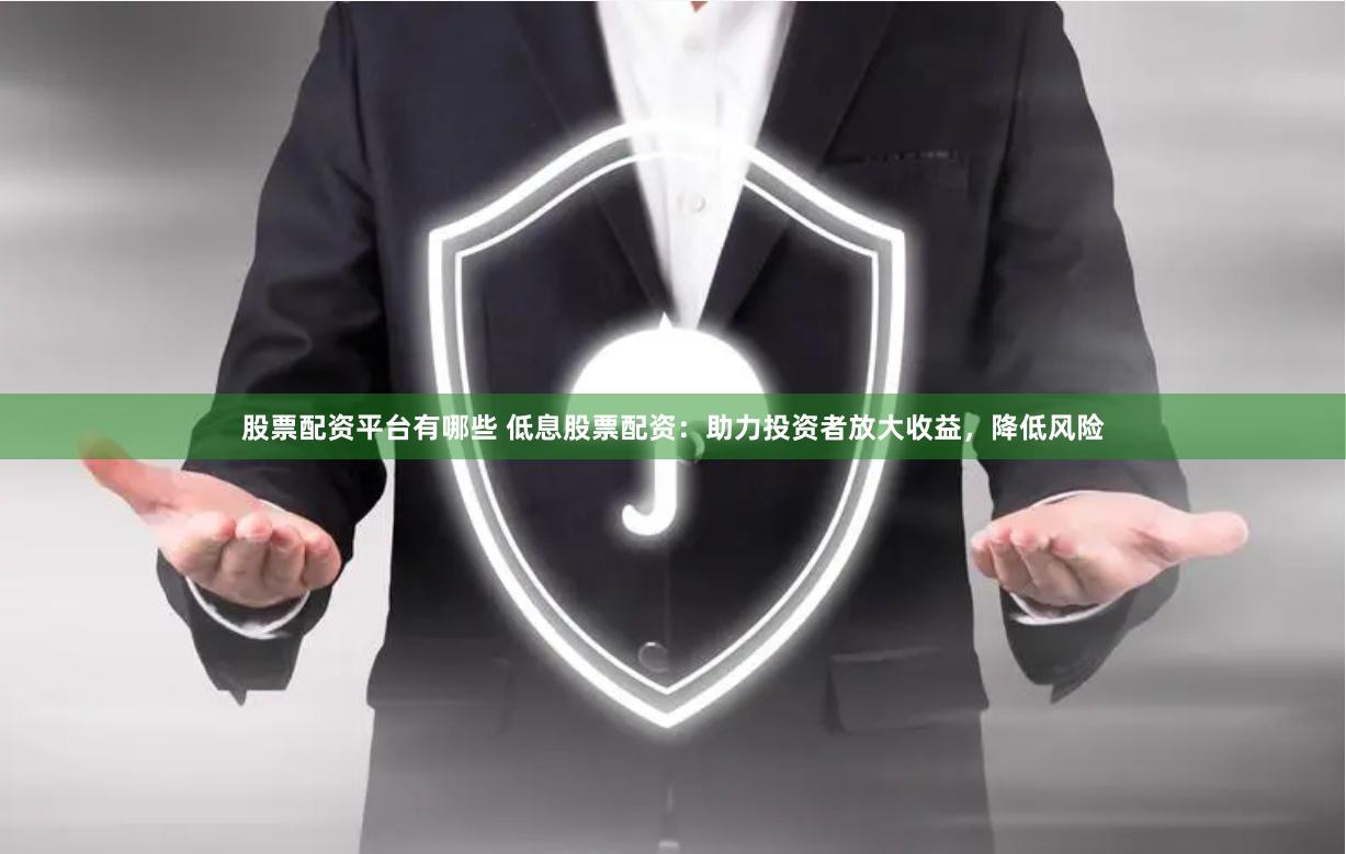股票配资平台有哪些 低息股票配资：助力投资者放大收益，降低风险