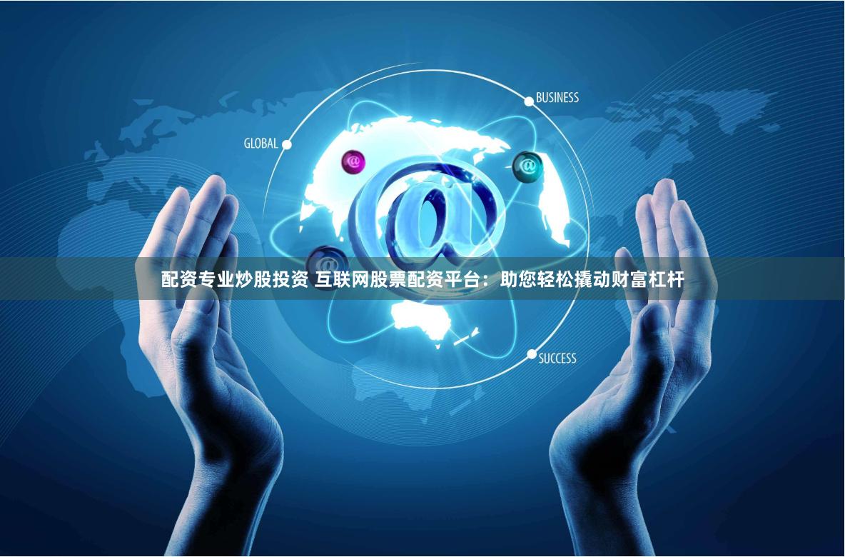 配资专业炒股投资 互联网股票配资平台：助您轻松撬动财富杠杆
