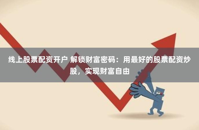 线上股票配资开户 解锁财富密码：用最好的股票配资炒股，实现财富自由