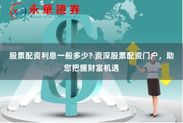 股票配资利息一般多少? 资深股票配资门户，助您把握财富机遇