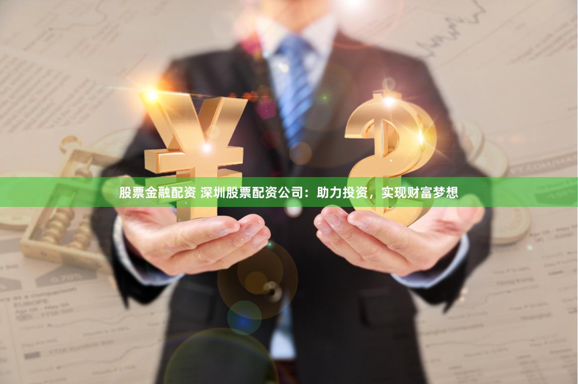 股票金融配资 深圳股票配资公司：助力投资，实现财富梦想