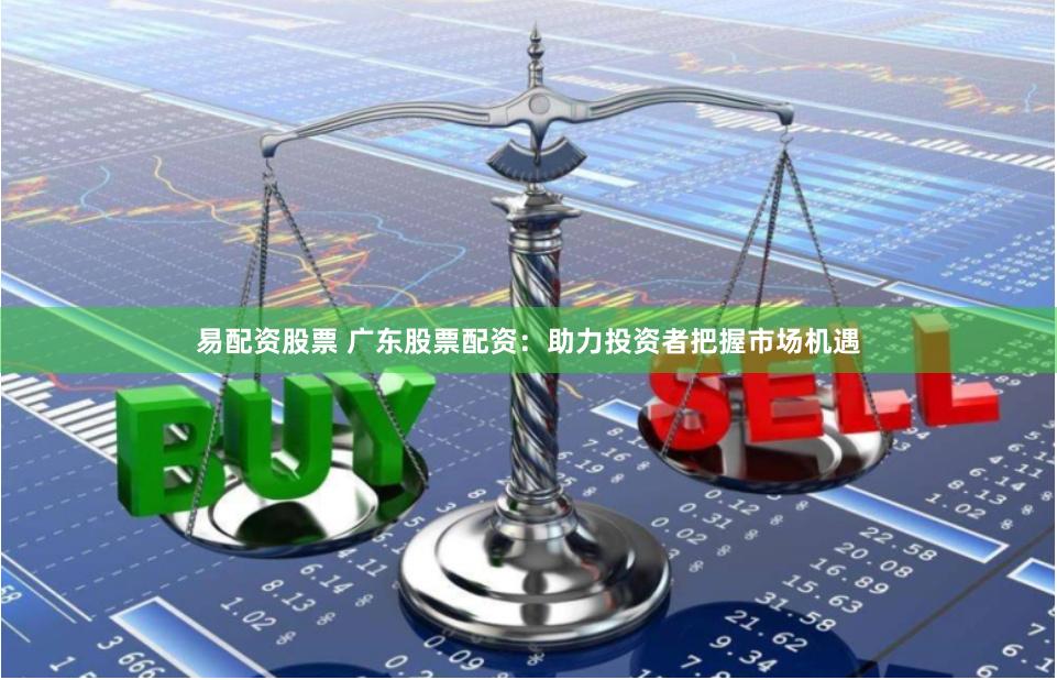 易配资股票 广东股票配资：助力投资者把握市场机遇