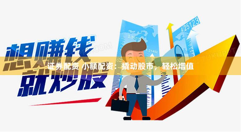 证券配资 小额配资：撬动股市，轻松增值
