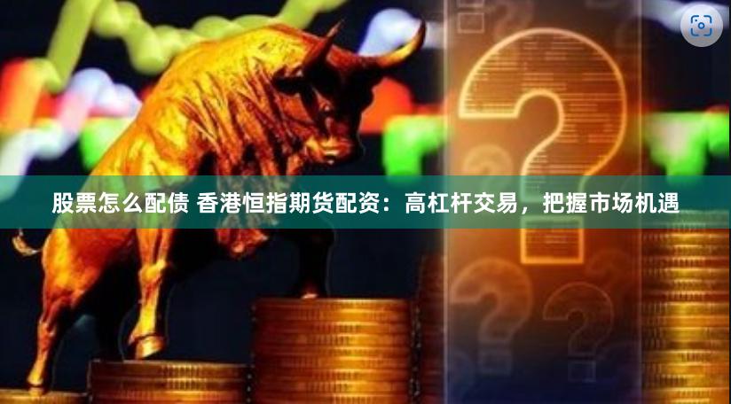 股票怎么配债 香港恒指期货配资：高杠杆交易，把握市场机遇