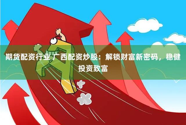 期货配资行业 广西配资炒股：解锁财富新密码，稳健投资致富