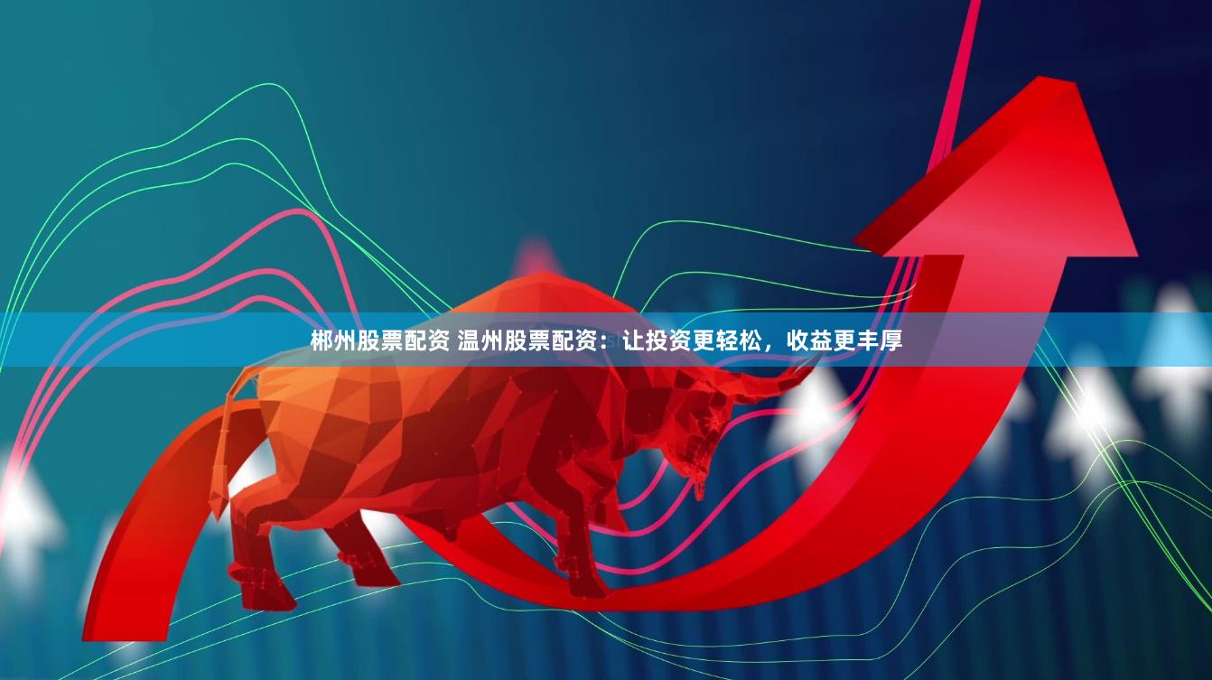 郴州股票配资 温州股票配资：让投资更轻松，收益更丰厚
