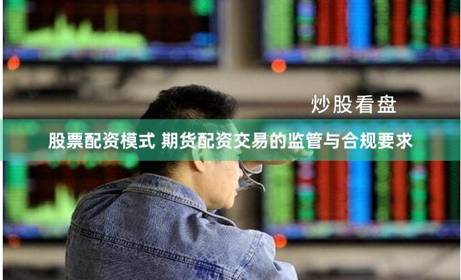 股票配资模式 期货配资交易的监管与合规要求