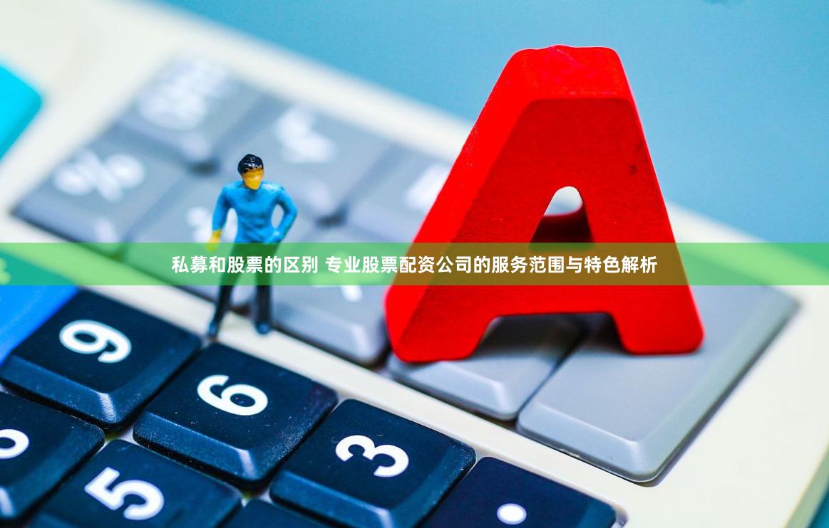 私募和股票的区别 专业股票配资公司的服务范围与特色解析