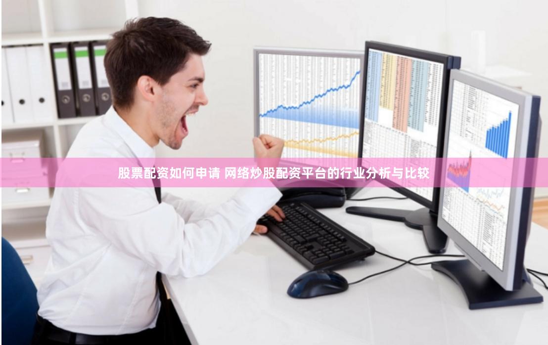 股票配资如何申请 网络炒股配资平台的行业分析与比较