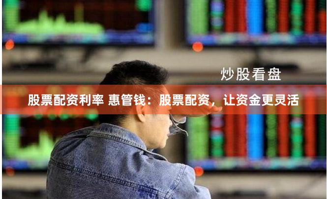 股票配资利率 惠管钱：股票配资，让资金更灵活