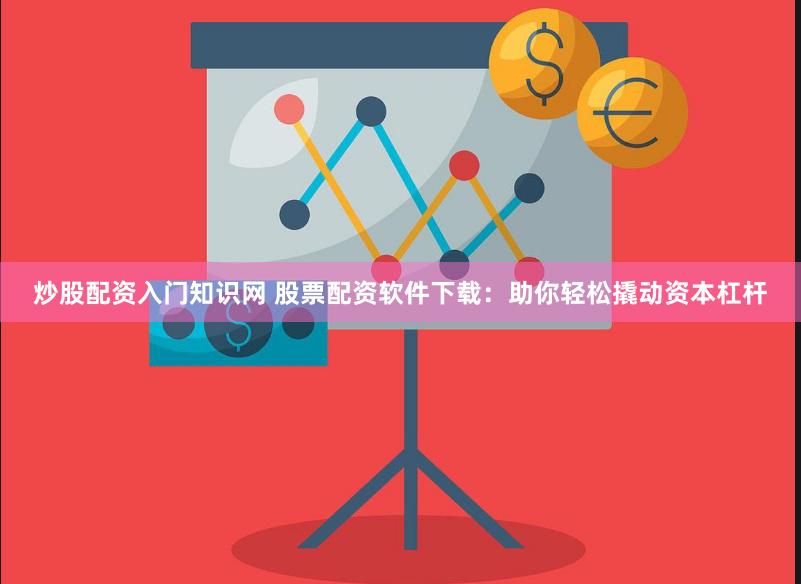 炒股配资入门知识网 股票配资软件下载：助你轻松撬动资本杠杆
