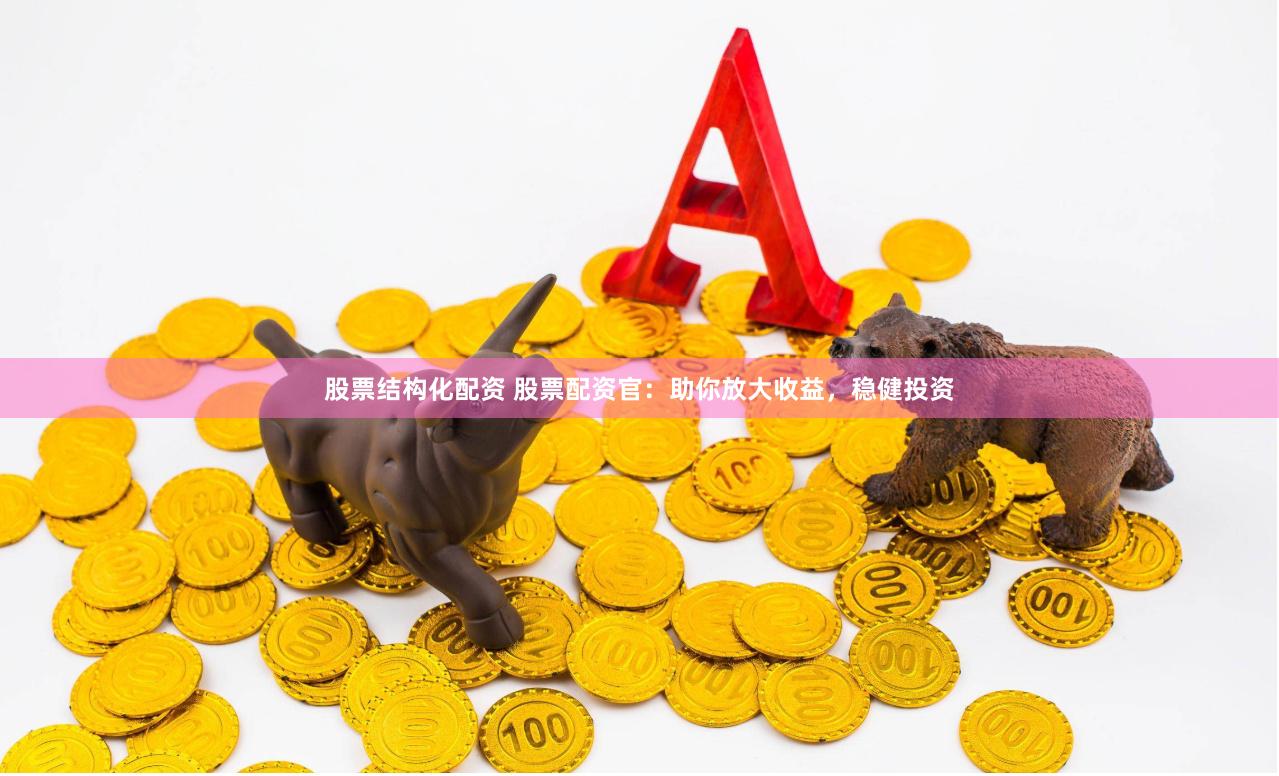 股票结构化配资 股票配资官：助你放大收益，稳健投资