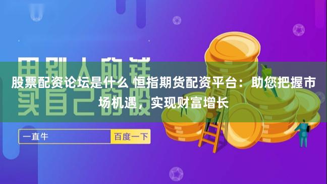 股票配资论坛是什么 恒指期货配资平台：助您把握市场机遇，实现财富增长