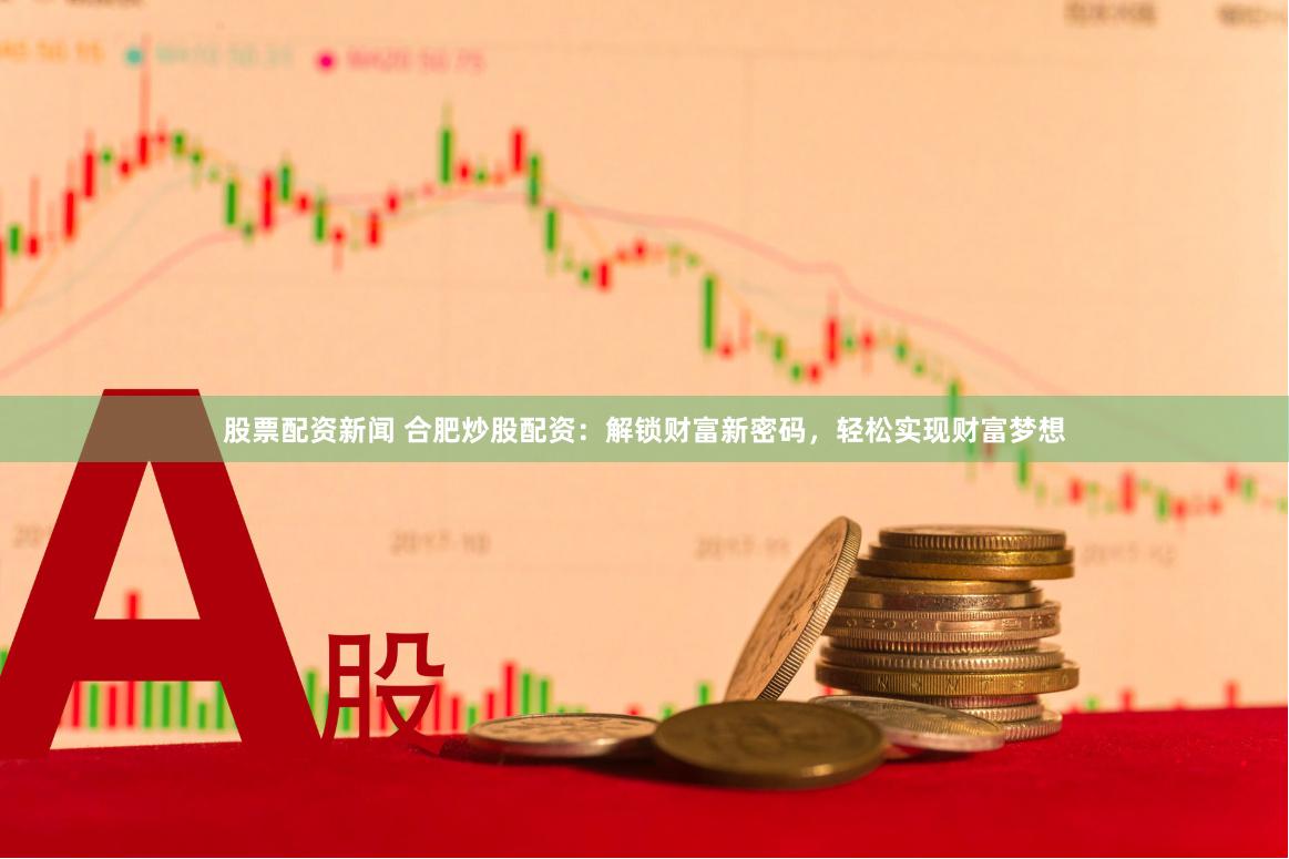股票配资新闻 合肥炒股配资：解锁财富新密码，轻松实现财富梦想