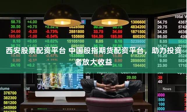 西安股票配资平台 中国股指期货配资平台，助力投资者放大收益