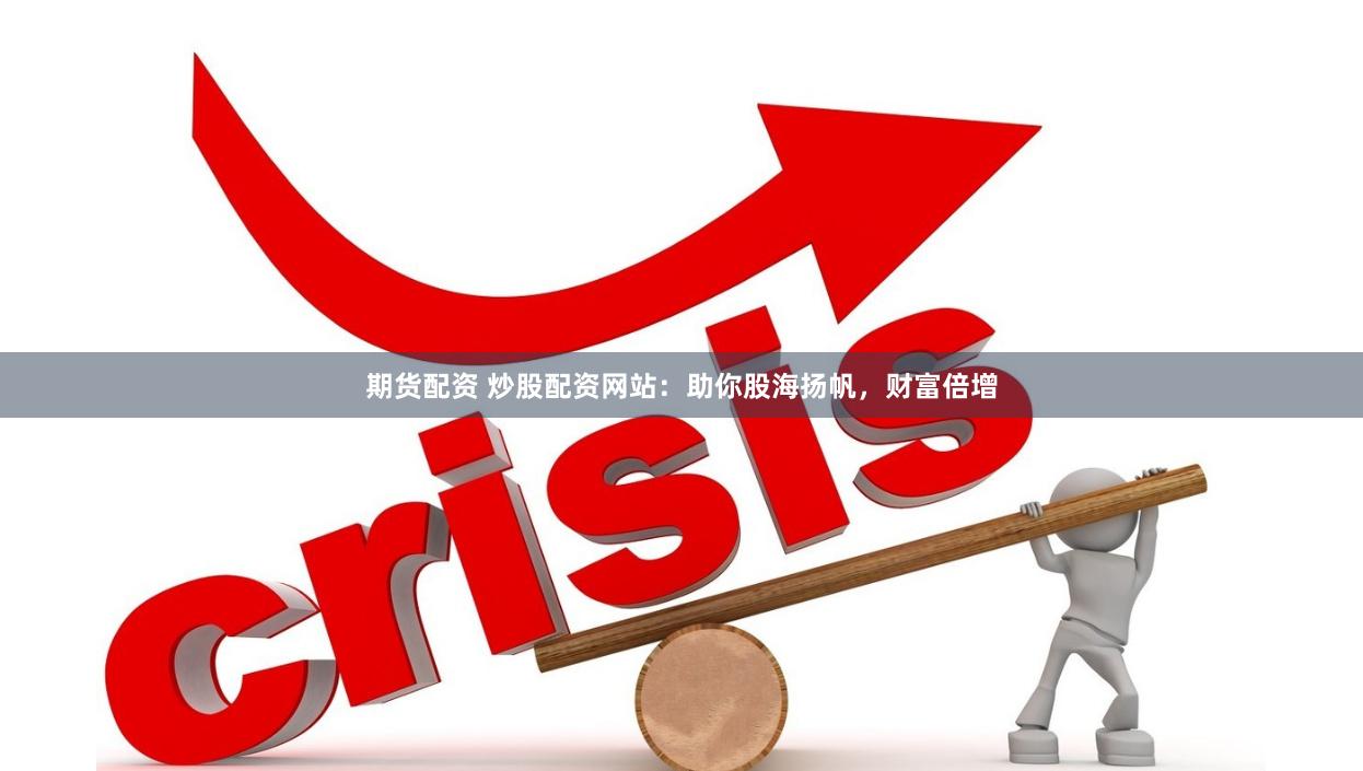 期货配资 炒股配资网站：助你股海扬帆，财富倍增