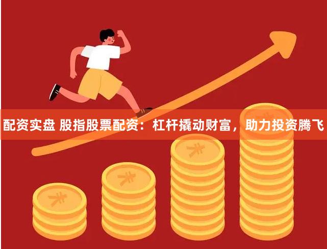 配资实盘 股指股票配资：杠杆撬动财富，助力投资腾飞