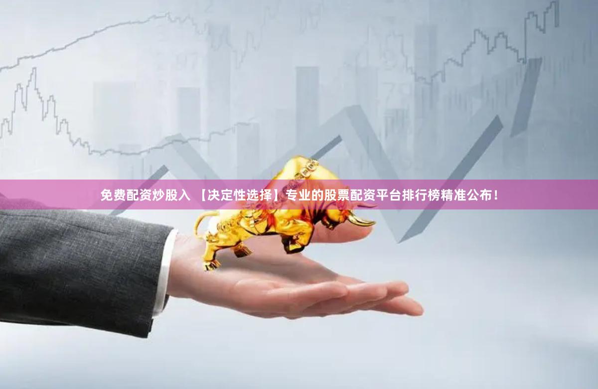 免费配资炒股入 【决定性选择】专业的股票配资平台排行榜精准公布！