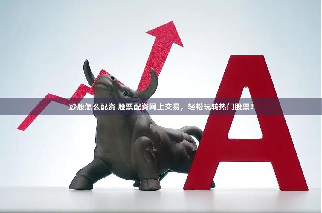 炒股怎么配资 股票配资网上交易，轻松玩转热门股票！