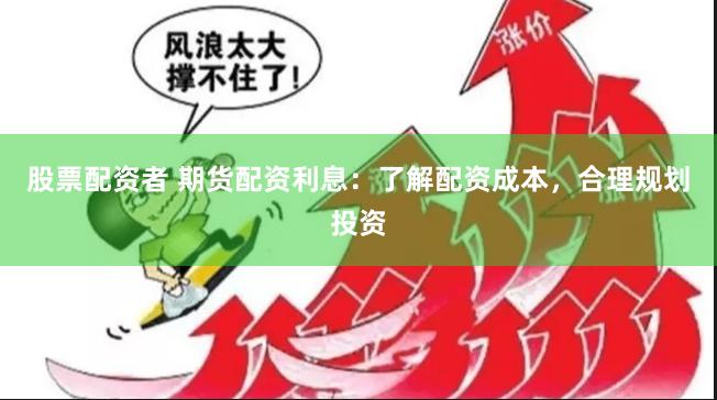 股票配资者 期货配资利息：了解配资成本，合理规划投资