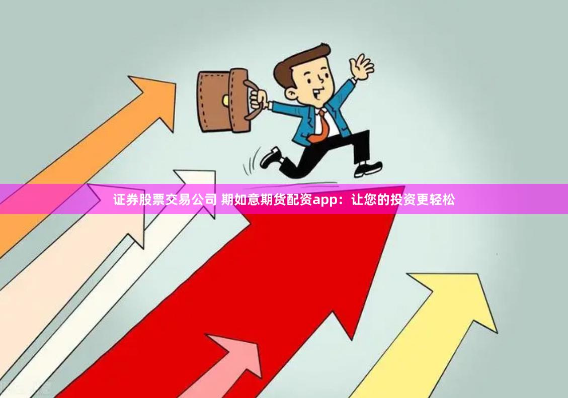 证券股票交易公司 期如意期货配资app：让您的投资更轻松