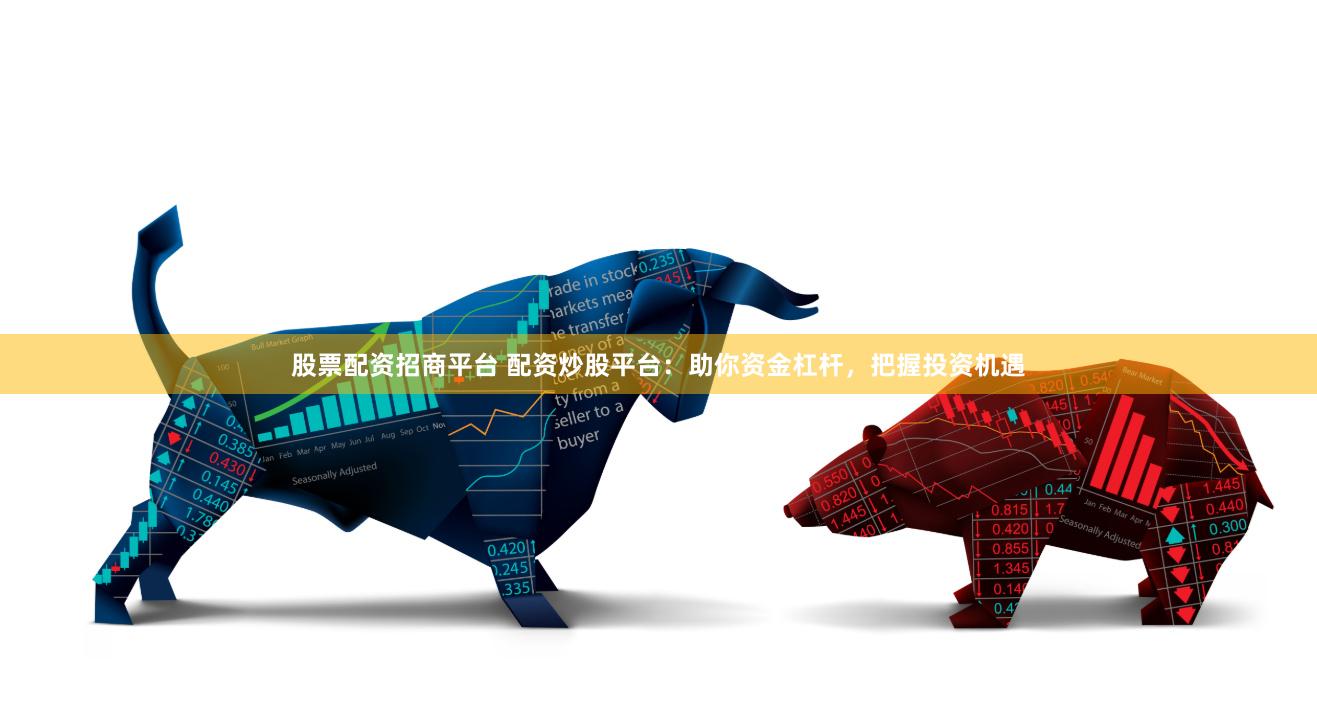 股票配资招商平台 配资炒股平台：助你资金杠杆，把握投资机遇