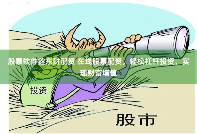 股票软件鑫东财配资 在线股票配资，轻松杠杆投资，实现财富增值