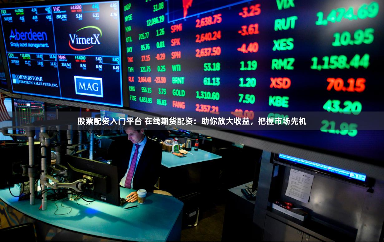 股票配资入门平台 在线期货配资：助你放大收益，把握市场先机