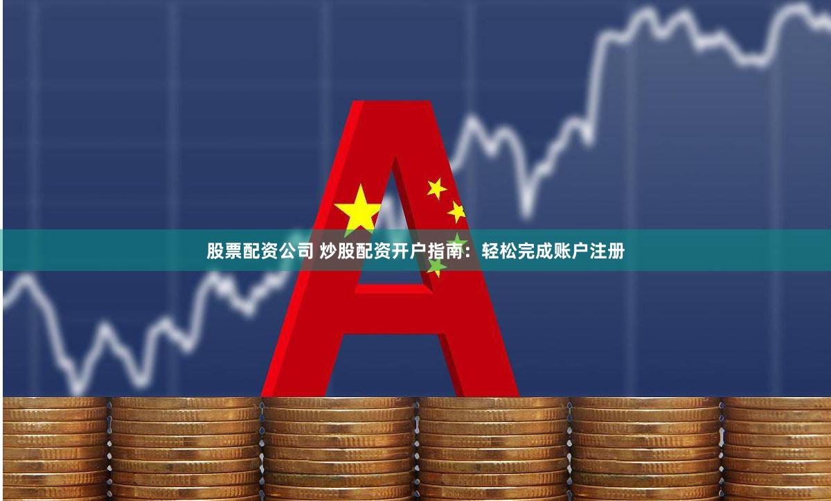 股票配资公司 炒股配资开户指南：轻松完成账户注册