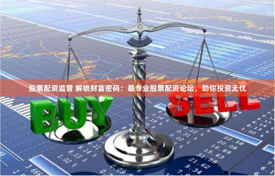 股票配资监管 解锁财富密码：最专业股票配资论坛，助你投资无忧