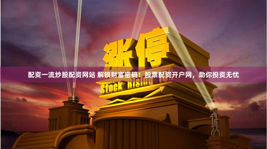 配资一流炒股配资网站 解锁财富密码！股票配资开户网，助你投资无忧