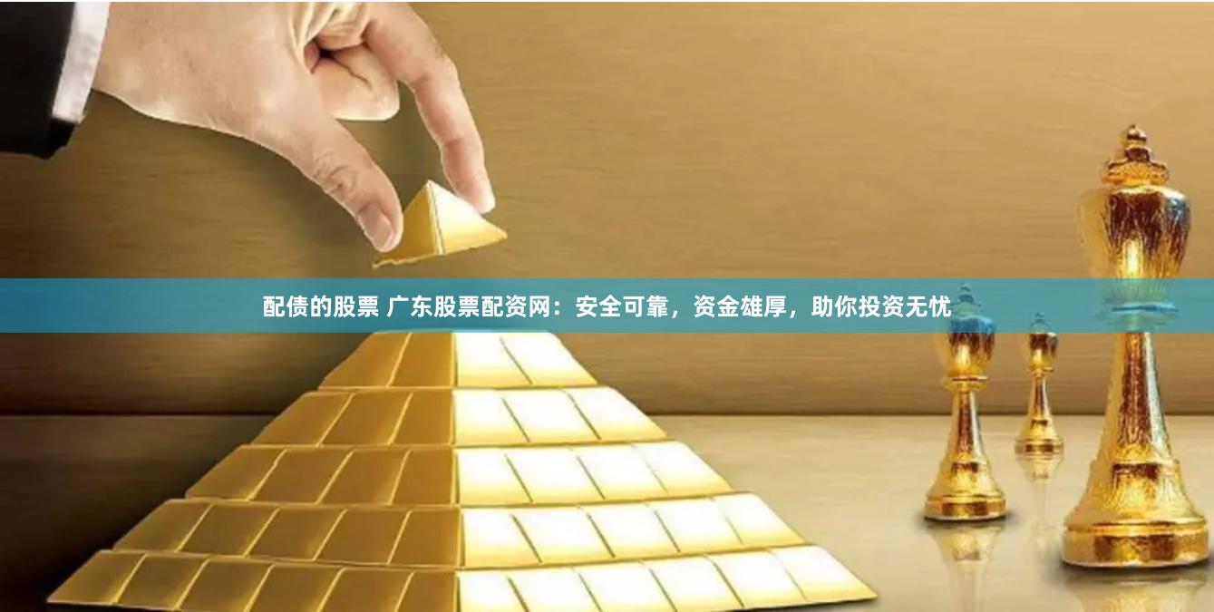 配债的股票 广东股票配资网：安全可靠，资金雄厚，助你投资无忧