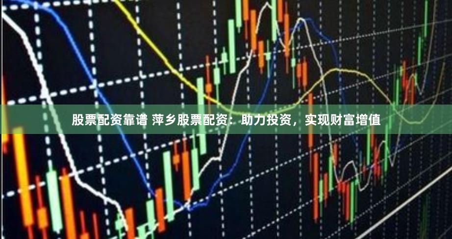 股票配资靠谱 萍乡股票配资：助力投资，实现财富增值