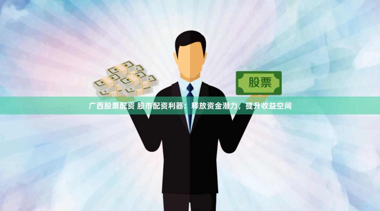 广西股票配资 股市配资利器：释放资金潜力，提升收益空间