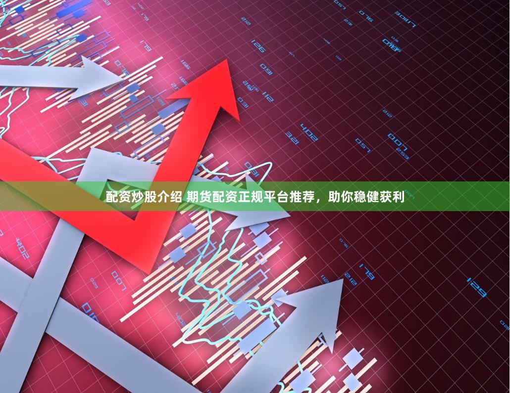 配资炒股介绍 期货配资正规平台推荐，助你稳健获利
