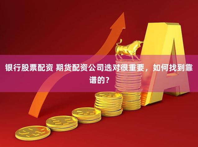 银行股票配资 期货配资公司选对很重要，如何找到靠谱的？