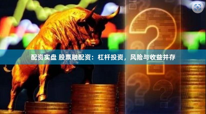 配资实盘 股票融配资：杠杆投资，风险与收益并存